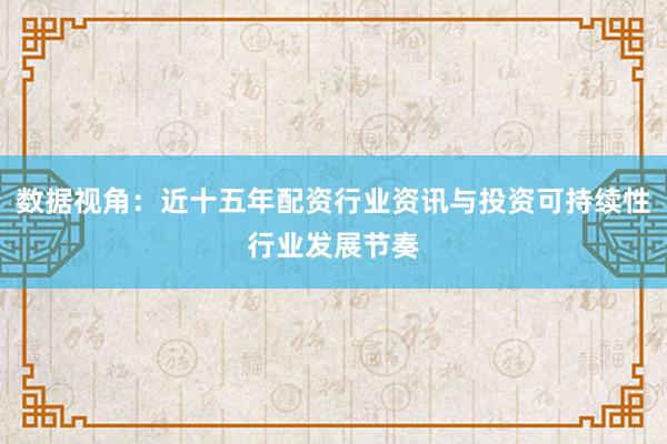 数据视角：近十五年配资行业资讯与投资可持续性行业发展节奏
