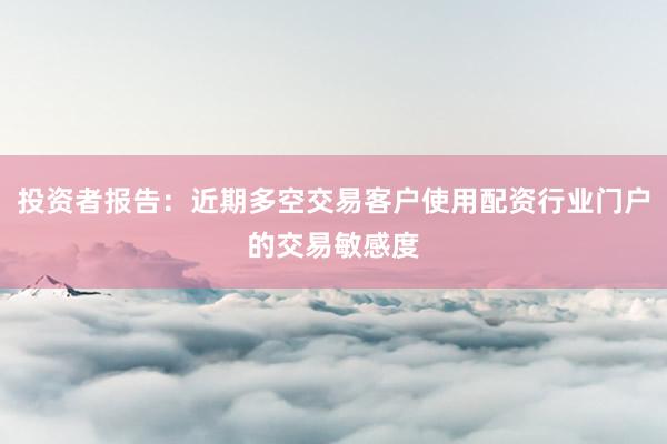投资者报告：近期多空交易客户使用配资行业门户的交易敏感度