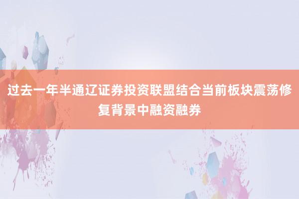 过去一年半通辽证券投资联盟结合当前板块震荡修复背景中融资融券