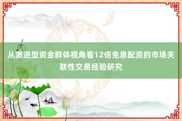 从激进型资金群体视角看12倍免息配资的市场关联性交易经验研究