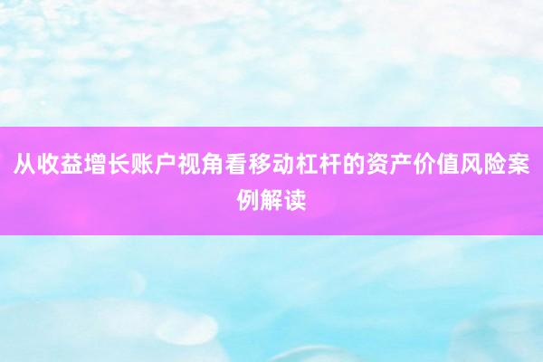 从收益增长账户视角看移动杠杆的资产价值风险案例解读