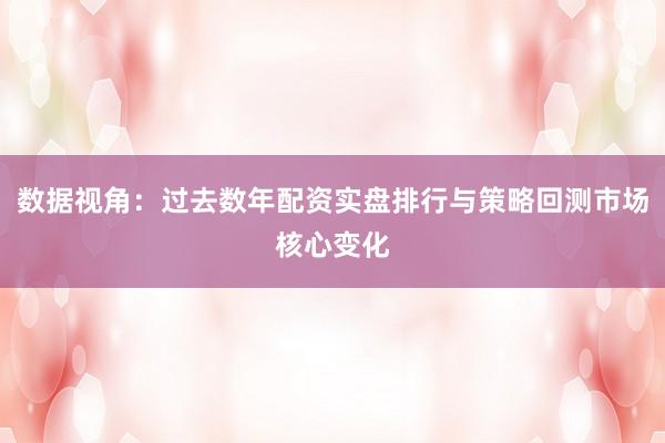数据视角：过去数年配资实盘排行与策略回测市场核心变化