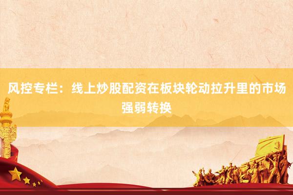 风控专栏：线上炒股配资在板块轮动拉升里的市场强弱转换