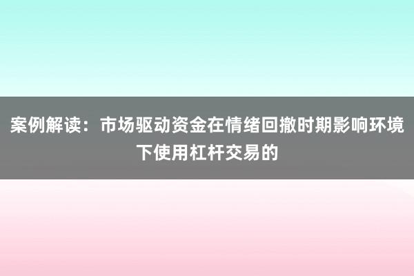 案例解读：市场驱动资金在情绪回撤时期影响环境下使用杠杆交易的