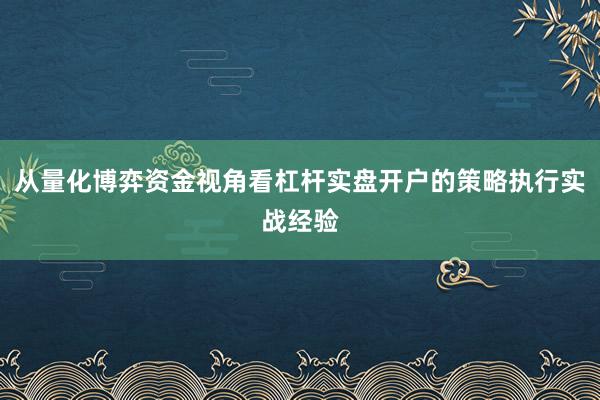 从量化博弈资金视角看杠杆实盘开户的策略执行实战经验