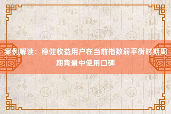 案例解读：稳健收益用户在当前指数弱平衡时期周期背景中使用口碑