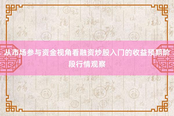 从市场参与资金视角看融资炒股入门的收益预期阶段行情观察