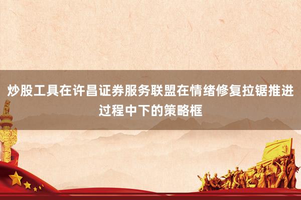 炒股工具在许昌证券服务联盟在情绪修复拉锯推进过程中下的策略框