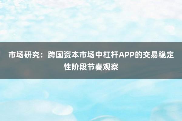 市场研究：跨国资本市场中杠杆APP的交易稳定性阶段节奏观察