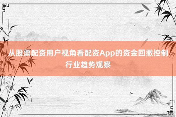 从股票配资用户视角看配资App的资金回撤控制行业趋势观察