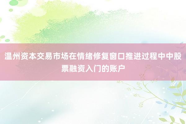 温州资本交易市场在情绪修复窗口推进过程中中股票融资入门的账户