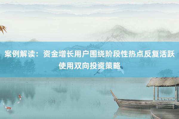 案例解读：资金增长用户围绕阶段性热点反复活跃使用双向投资策略