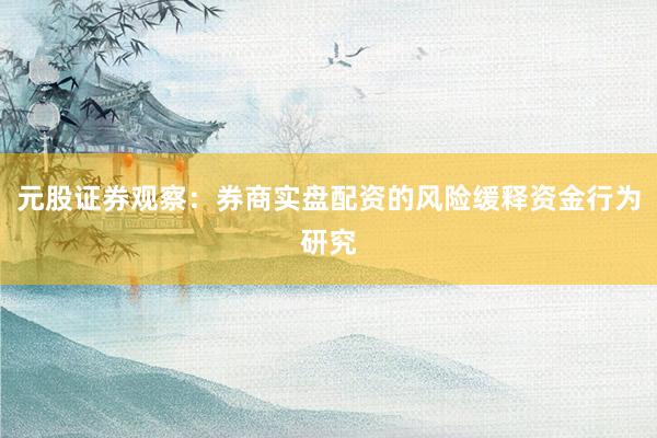 元股证券观察：券商实盘配资的风险缓释资金行为研究
