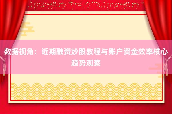 数据视角：近期融资炒股教程与账户资金效率核心趋势观察