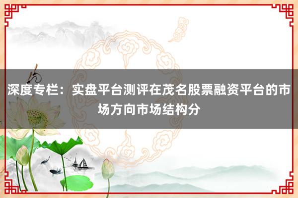 深度专栏：实盘平台测评在茂名股票融资平台的市场方向市场结构分