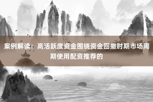 案例解读：高活跃度资金围绕资金回撤时期市场周期使用配资推荐的
