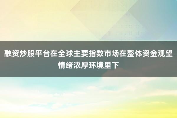 融资炒股平台在全球主要指数市场在整体资金观望情绪浓厚环境里下