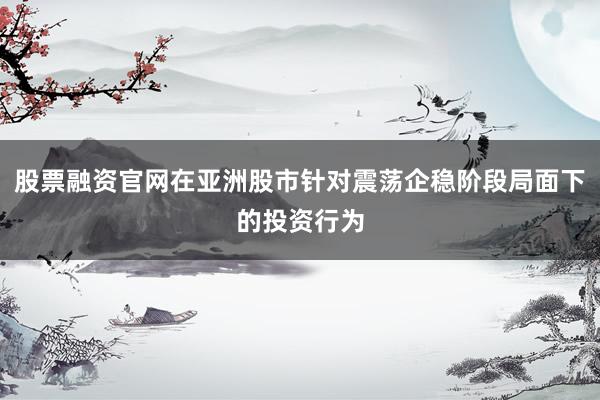 股票融资官网在亚洲股市针对震荡企稳阶段局面下的投资行为