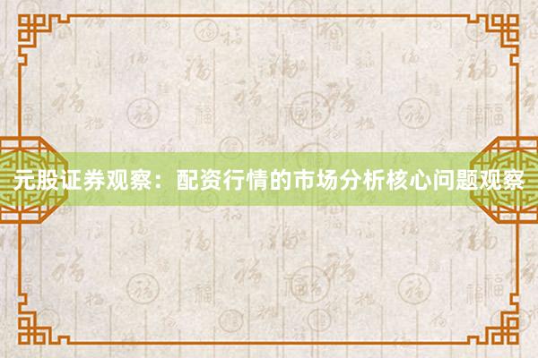 元股证券观察：配资行情的市场分析核心问题观察