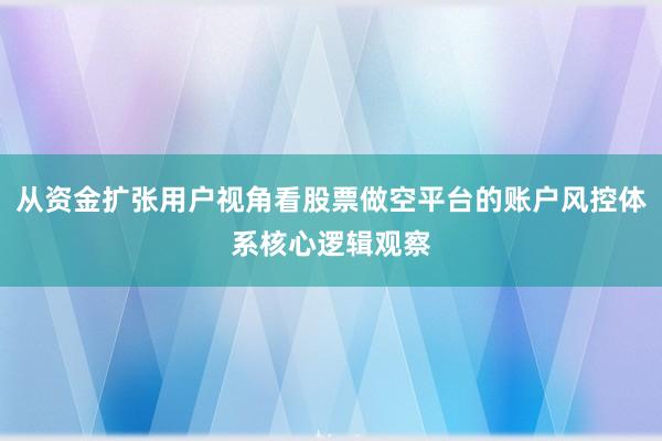 从资金扩张用户视角看股票做空平台的账户风控体系核心逻辑观察