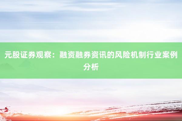 元股证券观察：融资融券资讯的风险机制行业案例分析