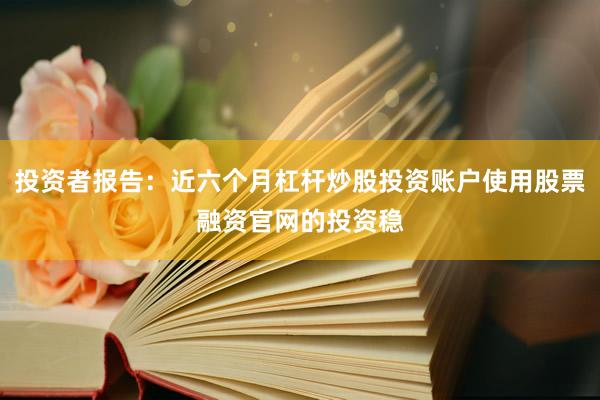 投资者报告：近六个月杠杆炒股投资账户使用股票融资官网的投资稳