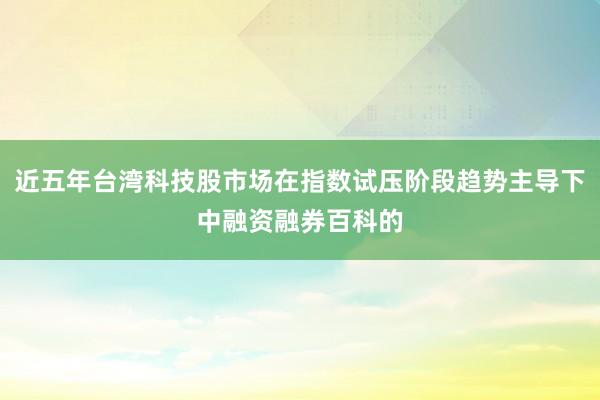 近五年台湾科技股市场在指数试压阶段趋势主导下中融资融券百科的