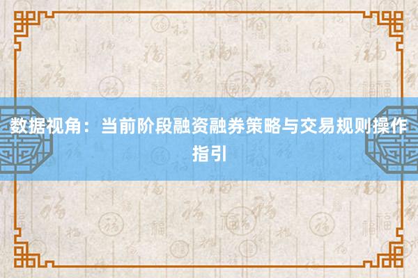 数据视角：当前阶段融资融券策略与交易规则操作指引