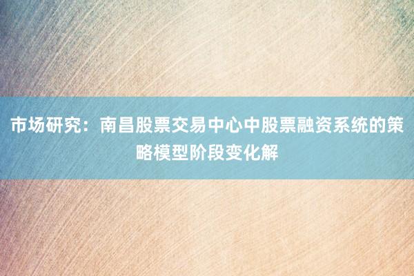 市场研究：南昌股票交易中心中股票融资系统的策略模型阶段变化解