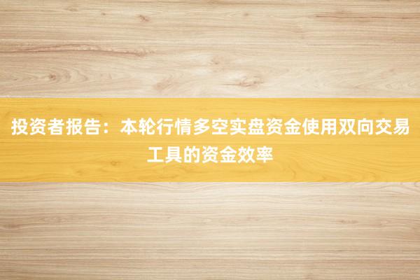 投资者报告：本轮行情多空实盘资金使用双向交易工具的资金效率