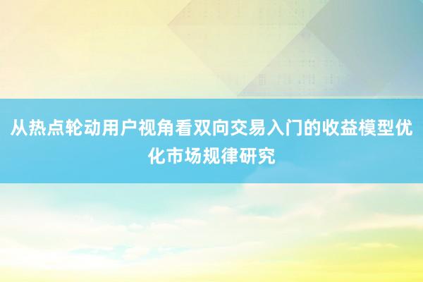 从热点轮动用户视角看双向交易入门的收益模型优化市场规律研究
