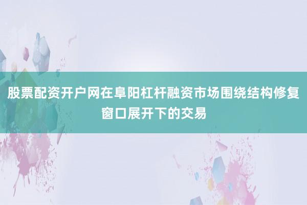 股票配资开户网在阜阳杠杆融资市场围绕结构修复窗口展开下的交易