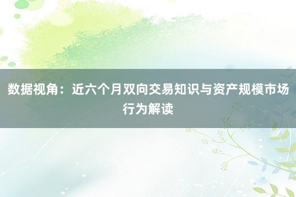 数据视角：近六个月双向交易知识与资产规模市场行为解读