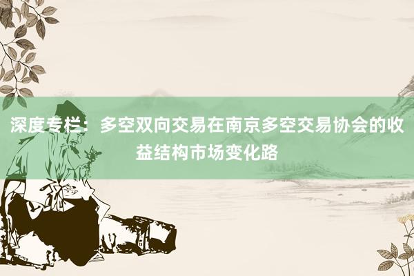 深度专栏：多空双向交易在南京多空交易协会的收益结构市场变化路