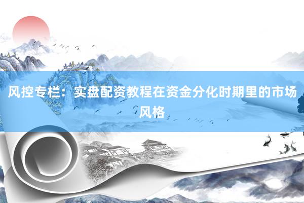 风控专栏：实盘配资教程在资金分化时期里的市场风格