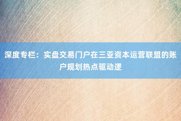 深度专栏：实盘交易门户在三亚资本运营联盟的账户规划热点驱动逻