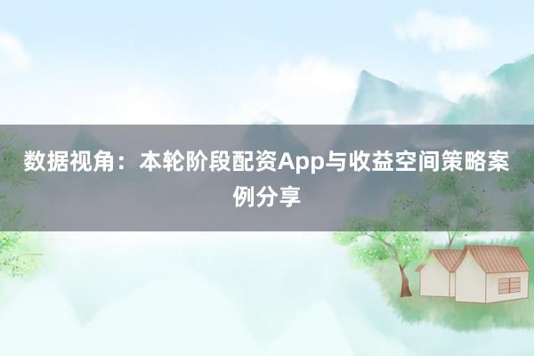 数据视角：本轮阶段配资App与收益空间策略案例分享