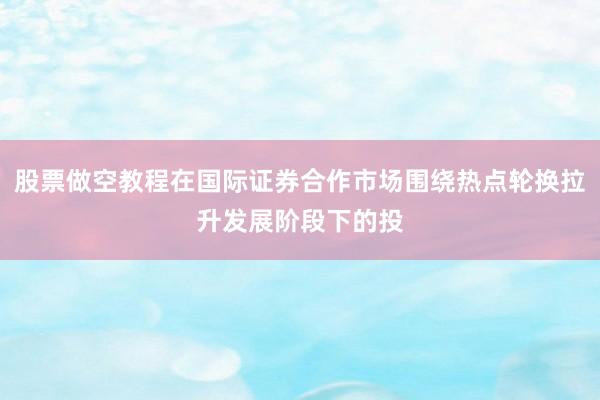 股票做空教程在国际证券合作市场围绕热点轮换拉升发展阶段下的投