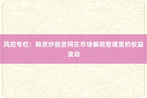风控专栏：融资炒股官网在市场偏弱整理里的收益波动