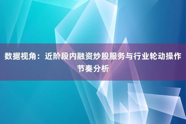 数据视角：近阶段内融资炒股服务与行业轮动操作节奏分析