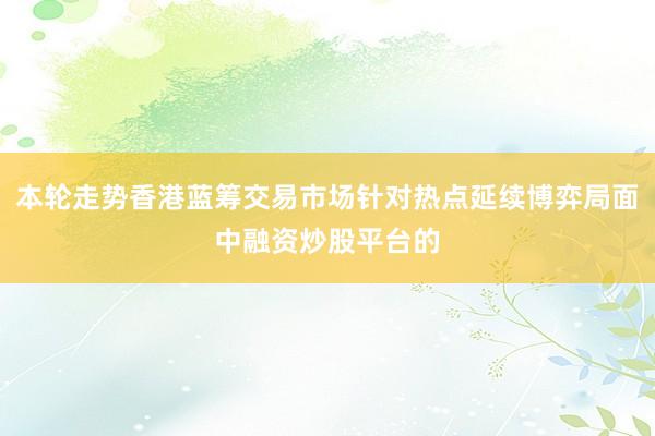 本轮走势香港蓝筹交易市场针对热点延续博弈局面中融资炒股平台的