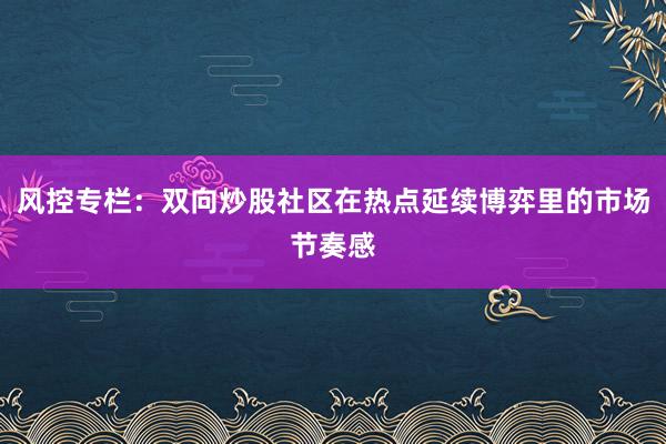 风控专栏：双向炒股社区在热点延续博弈里的市场节奏感