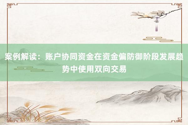 案例解读：账户协同资金在资金偏防御阶段发展趋势中使用双向交易