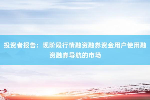投资者报告：现阶段行情融资融券资金用户使用融资融券导航的市场