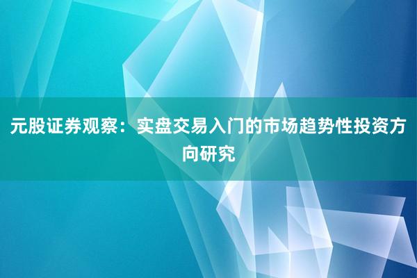 元股证券观察：实盘交易入门的市场趋势性投资方向研究