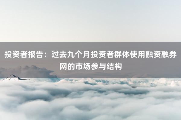 投资者报告：过去九个月投资者群体使用融资融券网的市场参与结构