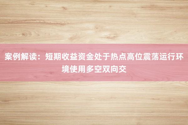 案例解读：短期收益资金处于热点高位震荡运行环境使用多空双向交