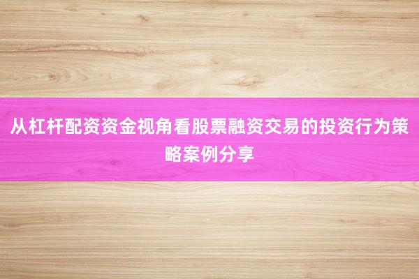 从杠杆配资资金视角看股票融资交易的投资行为策略案例分享