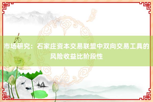 市场研究：石家庄资本交易联盟中双向交易工具的风险收益比阶段性