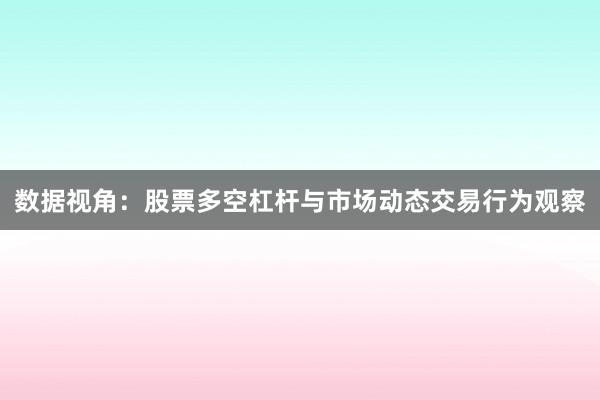 数据视角：股票多空杠杆与市场动态交易行为观察